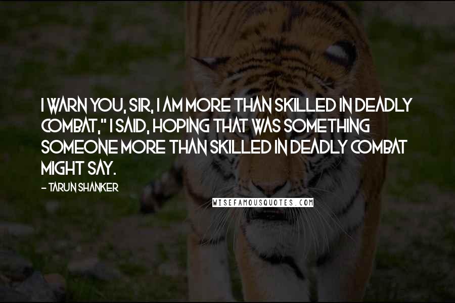 Tarun Shanker quotes: I warn you, sir, I am more than skilled in deadly combat," I said, hoping that was something someone more than skilled in deadly combat might say.