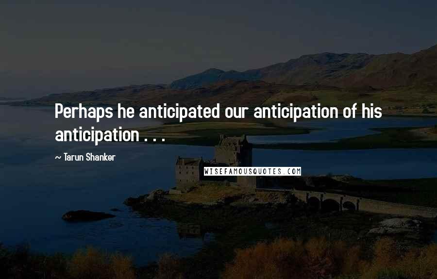 Tarun Shanker quotes: Perhaps he anticipated our anticipation of his anticipation . . .