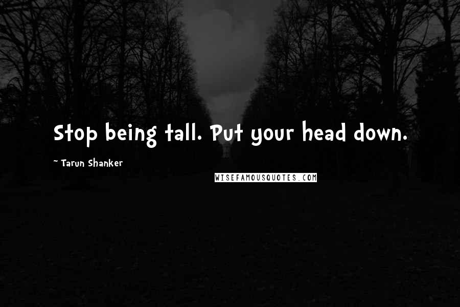 Tarun Shanker quotes: Stop being tall. Put your head down.