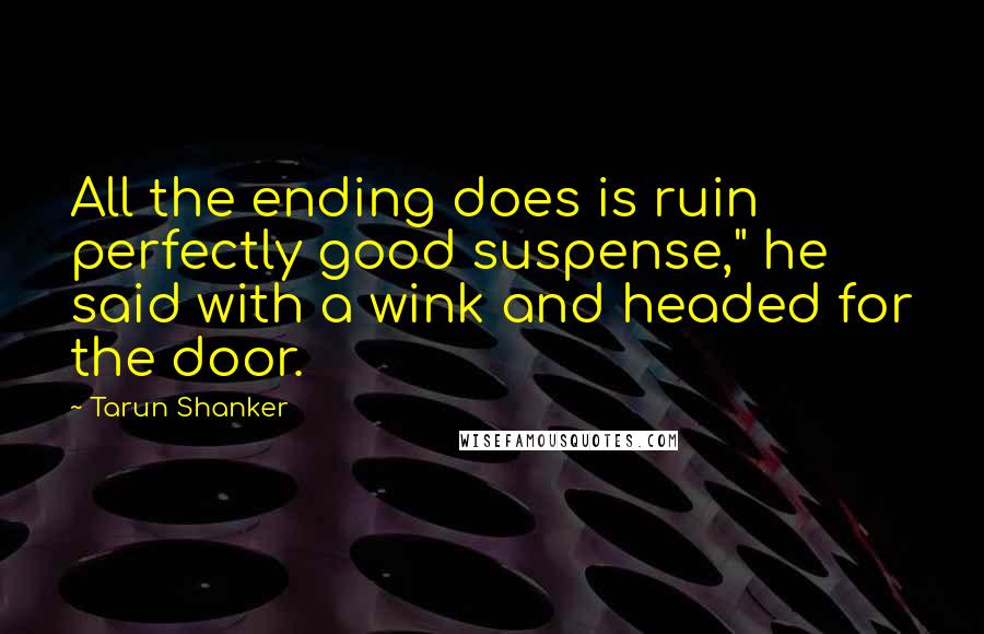 Tarun Shanker quotes: All the ending does is ruin perfectly good suspense," he said with a wink and headed for the door.