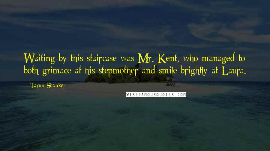 Tarun Shanker quotes: Waiting by this staircase was Mr. Kent, who managed to both grimace at his stepmother and smile brightly at Laura.