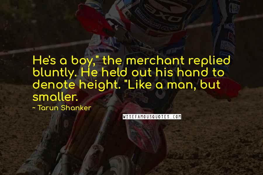 Tarun Shanker quotes: He's a boy," the merchant replied bluntly. He held out his hand to denote height. "Like a man, but smaller.