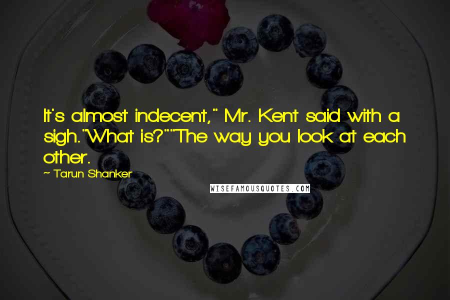 Tarun Shanker quotes: It's almost indecent," Mr. Kent said with a sigh."What is?""The way you look at each other.