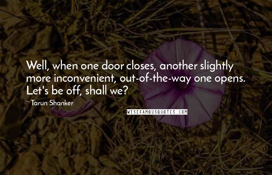 Tarun Shanker quotes: Well, when one door closes, another slightly more inconvenient, out-of-the-way one opens. Let's be off, shall we?