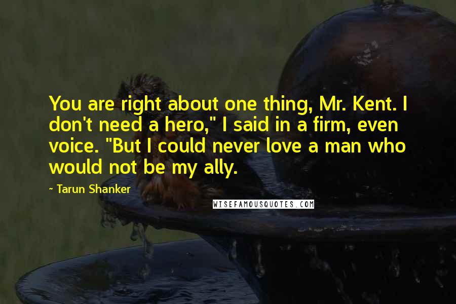 Tarun Shanker quotes: You are right about one thing, Mr. Kent. I don't need a hero," I said in a firm, even voice. "But I could never love a man who would not
