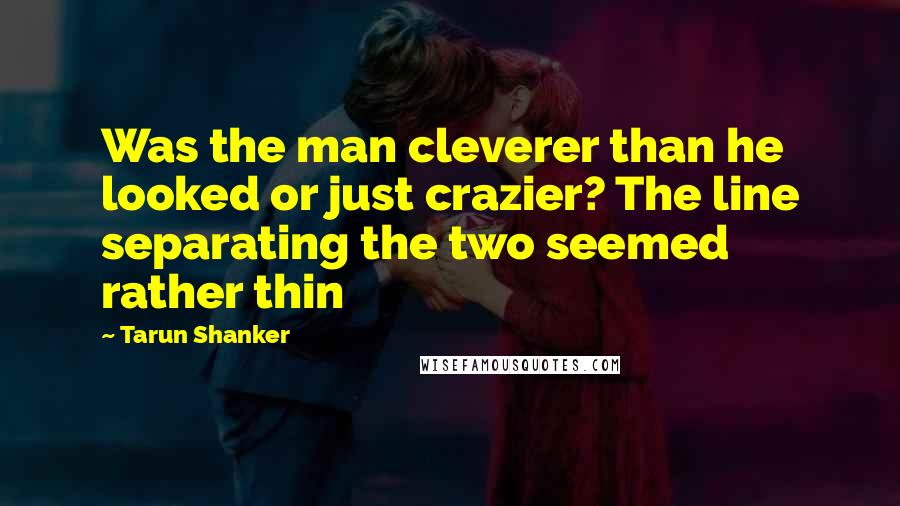 Tarun Shanker quotes: Was the man cleverer than he looked or just crazier? The line separating the two seemed rather thin