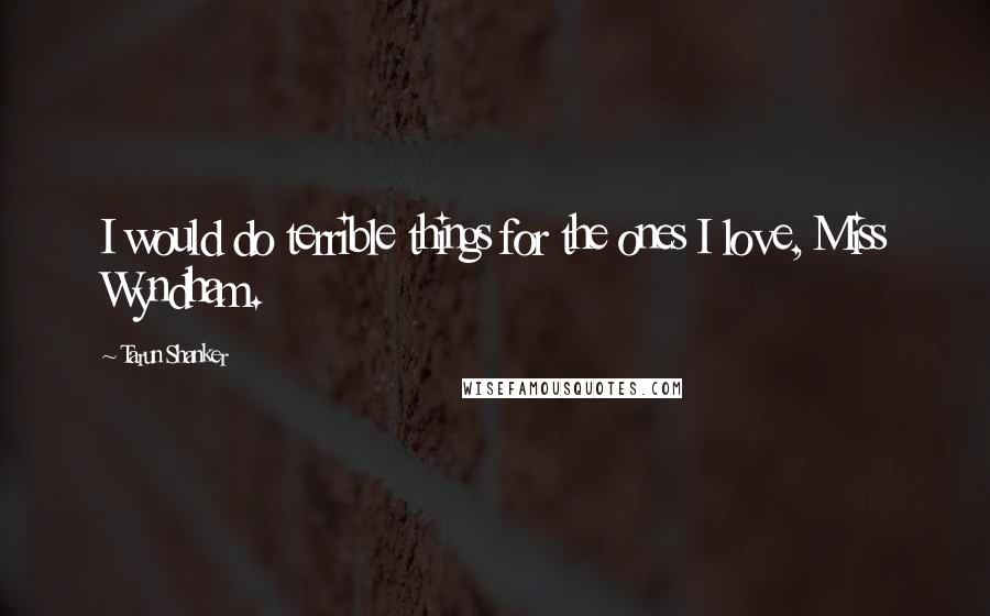 Tarun Shanker quotes: I would do terrible things for the ones I love, Miss Wyndham.