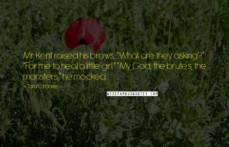 Tarun Shanker quotes: Mr. Kent raised his brows. "What are they asking?" "For me to heal a little girl." "My God, the brutes, the monsters," he mocked.