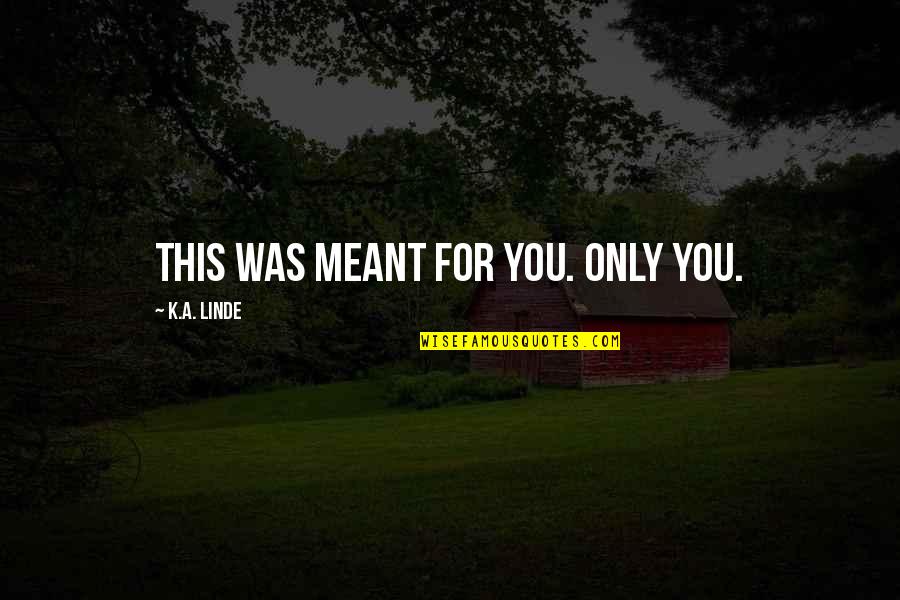 Taruskin Richard Quotes By K.A. Linde: This was meant for you. Only you. Taruskin Richard Quotes By K.A. Linde: This was meant for you. Only you.