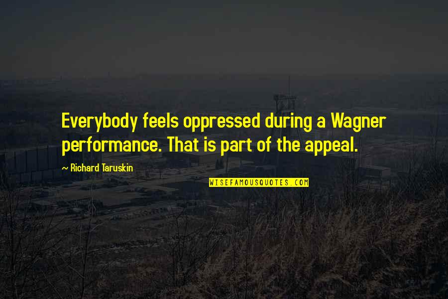 Taruskin Richard Quotes By Richard Taruskin: Everybody feels oppressed during a Wagner performance. That Taruskin Richard Quotes By Richard Taruskin: Everybody feels oppressed during a Wagner performance. That