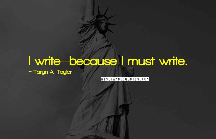 Taryn A. Taylor quotes: I write--because I must write.