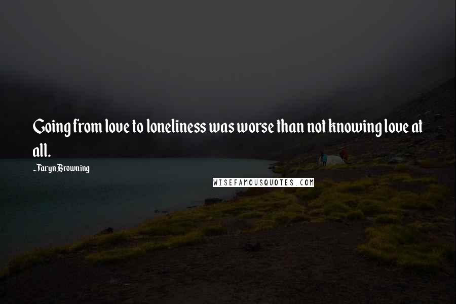 Taryn Browning quotes: Going from love to loneliness was worse than not knowing love at all.