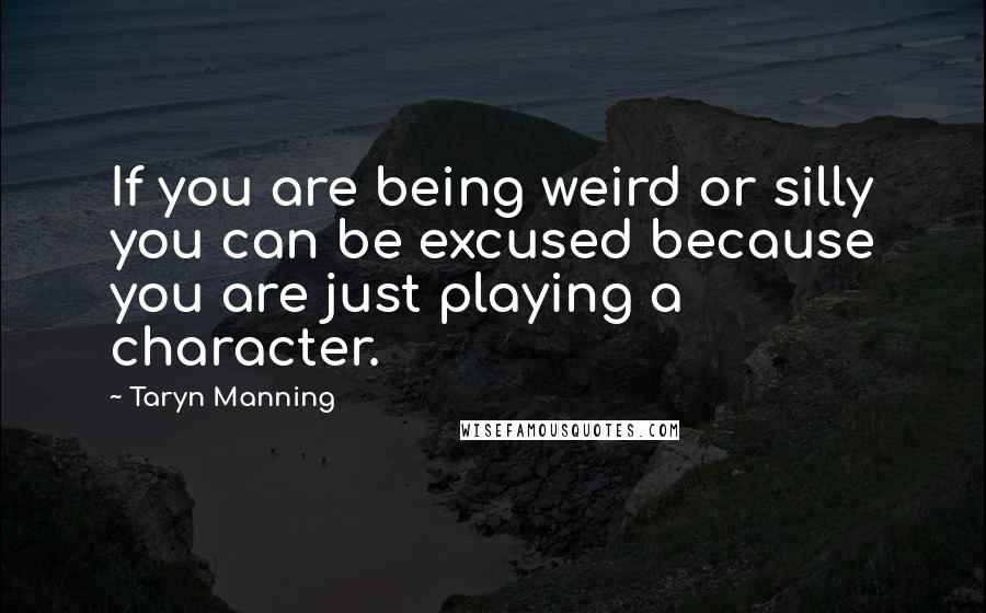 Taryn Manning quotes: If you are being weird or silly you can be excused because you are just playing a character.