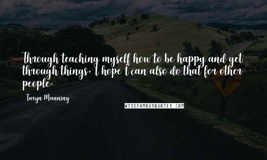 Taryn Manning quotes: Through teaching myself how to be happy and get through things, I hope I can also do that for other people.