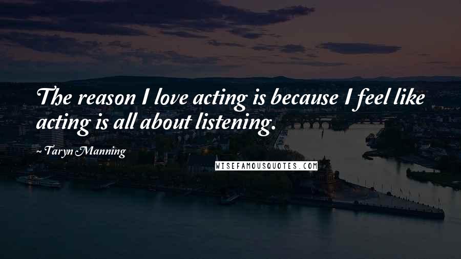 Taryn Manning quotes: The reason I love acting is because I feel like acting is all about listening.