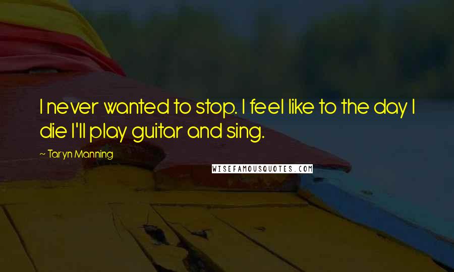 Taryn Manning quotes: I never wanted to stop. I feel like to the day I die I'll play guitar and sing.