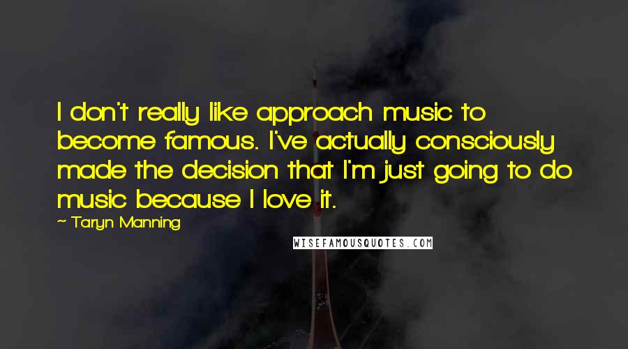 Taryn Manning quotes: I don't really like approach music to become famous. I've actually consciously made the decision that I'm just going to do music because I love it.
