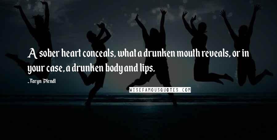 Taryn Plendl quotes: A sober heart conceals, what a drunken mouth reveals, or in your case, a drunken body and lips.