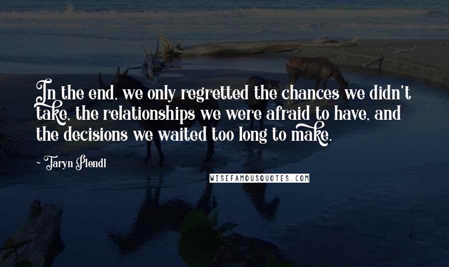 Taryn Plendl quotes: In the end, we only regretted the chances we didn't take, the relationships we were afraid to have, and the decisions we waited too long to make. Taryn Plendl quotes: In the end, we only regretted the chances we didn't take, the relationships we were afraid to have, and the decisions we waited too long to make.