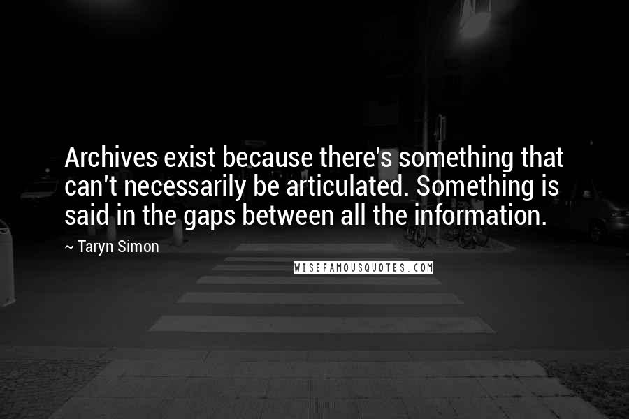 Taryn Simon quotes: Archives exist because there's something that can't necessarily be articulated. Something is said in the gaps between all the information.