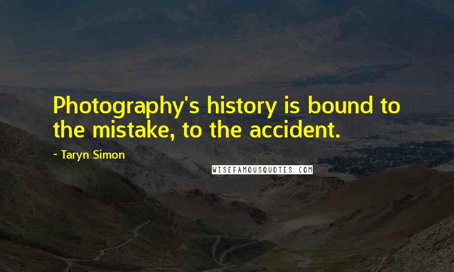 Taryn Simon quotes: Photography's history is bound to the mistake, to the accident.