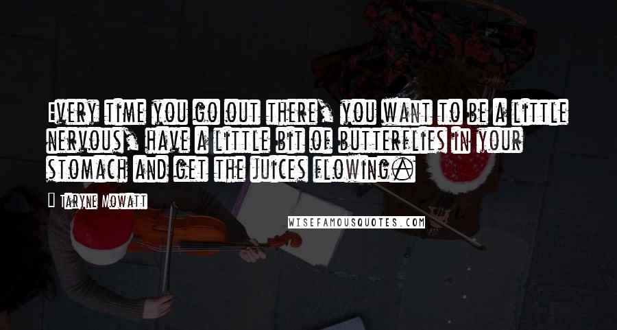 Taryne Mowatt quotes: Every time you go out there, you want to be a little nervous, have a little bit of butterflies in your stomach and get the juices flowing.