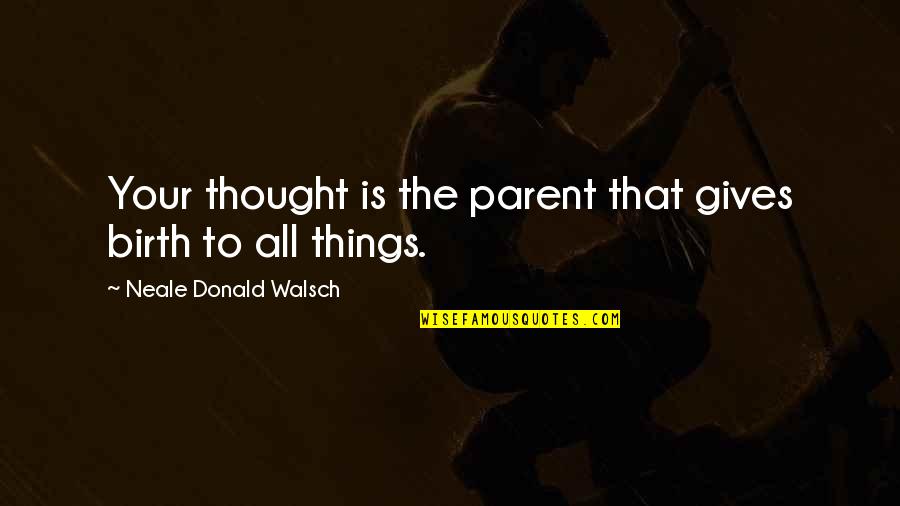 Tasered By Police Quotes By Neale Donald Walsch: Your thought is the parent that gives birth Tasered By Police Quotes By Neale Donald Walsch: Your thought is the parent that gives birth