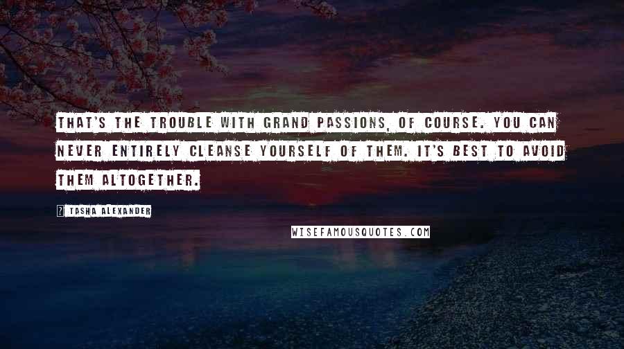 Tasha Alexander quotes: That's the trouble with grand passions, of course. You can never entirely cleanse yourself of them. It's best to avoid them altogether.