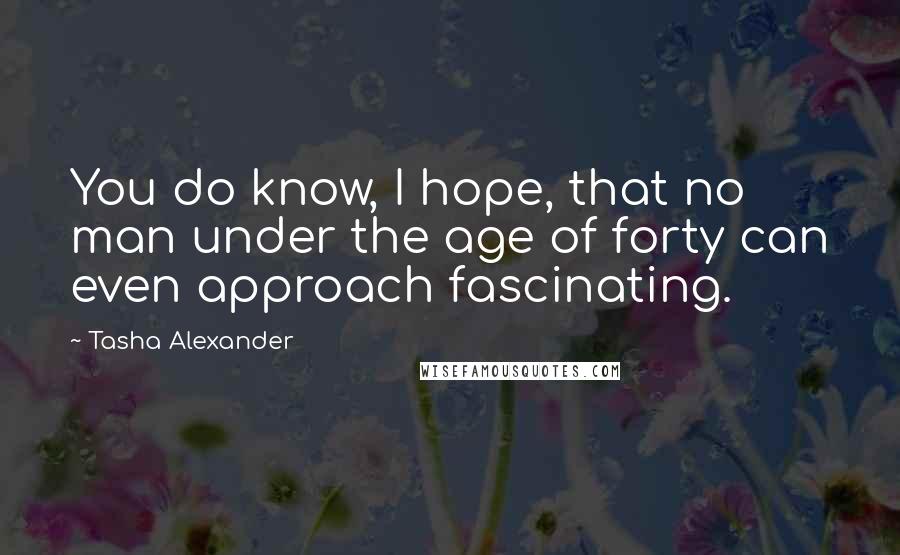 Tasha Alexander quotes: You do know, I hope, that no man under the age of forty can even approach fascinating.