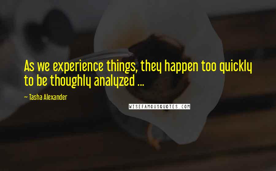 Tasha Alexander quotes: As we experience things, they happen too quickly to be thoughly analyzed ...