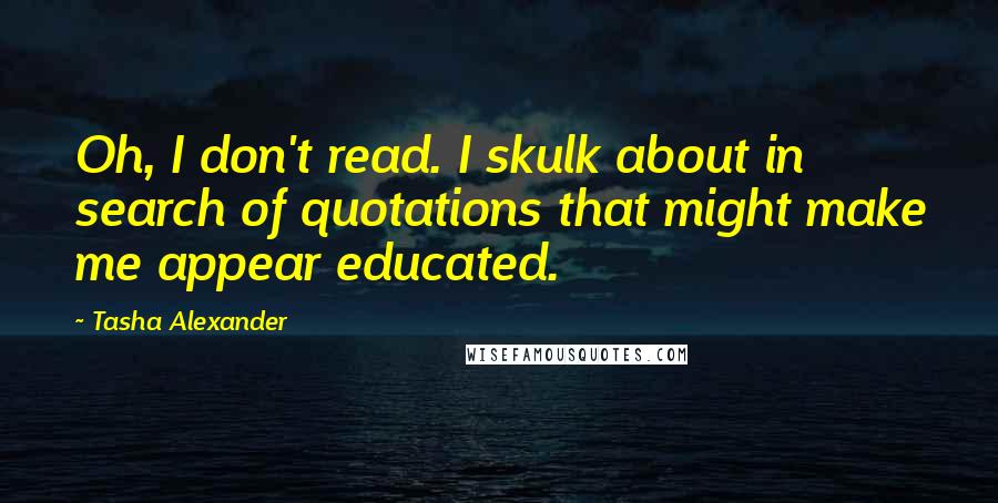 Tasha Alexander quotes: Oh, I don't read. I skulk about in search of quotations that might make me appear educated.