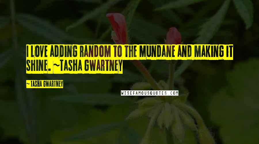 Tasha Gwartney quotes: I love adding random to the mundane and making it shine. ~Tasha Gwartney