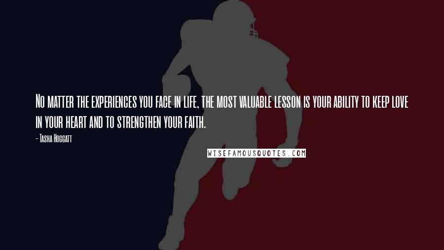 Tasha Hoggatt quotes: No matter the experiences you face in life, the most valuable lesson is your ability to keep love in your heart and to strengthen your faith. Tasha Hoggatt quotes: No matter the experiences you face in life, the most valuable lesson is your ability to keep love in your heart and to strengthen your faith.
