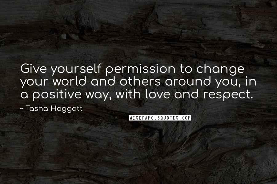 Tasha Hoggatt quotes: Give yourself permission to change your world and others around you, in a positive way, with love and respect. Tasha Hoggatt quotes: Give yourself permission to change your world and others around you, in a positive way, with love and respect.