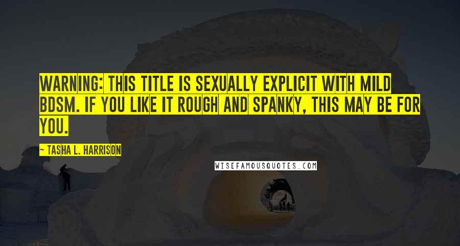 Tasha L. Harrison quotes: Warning: This title is sexually explicit with mild bdsm. If you like it rough and spanky, this may be for you.