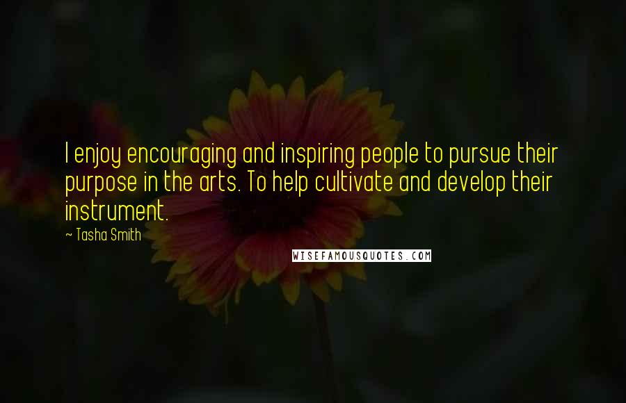 Tasha Smith quotes: I enjoy encouraging and inspiring people to pursue their purpose in the arts. To help cultivate and develop their instrument. Tasha Smith quotes: I enjoy encouraging and inspiring people to pursue their purpose in the arts. To help cultivate and develop their instrument.