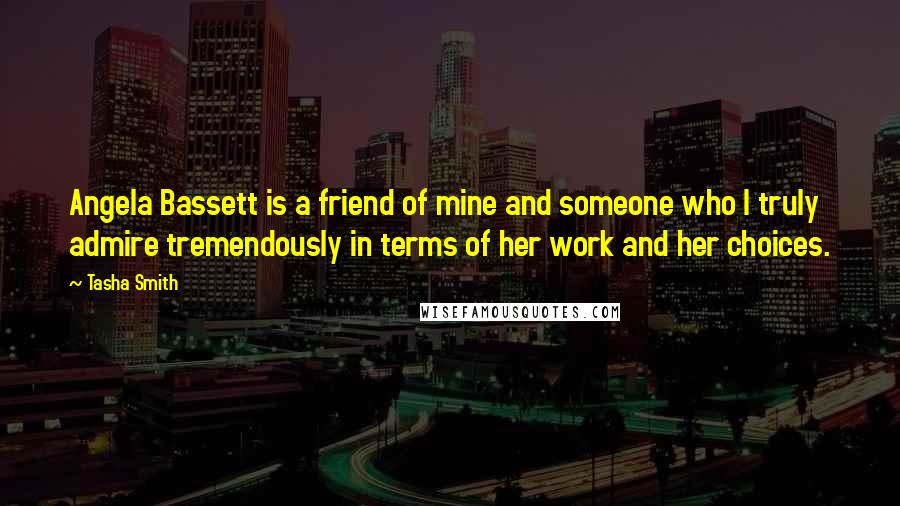 Tasha Smith quotes: Angela Bassett is a friend of mine and someone who I truly admire tremendously in terms of her work and her choices. Tasha Smith quotes: Angela Bassett is a friend of mine and someone who I truly admire tremendously in terms of her work and her choices.