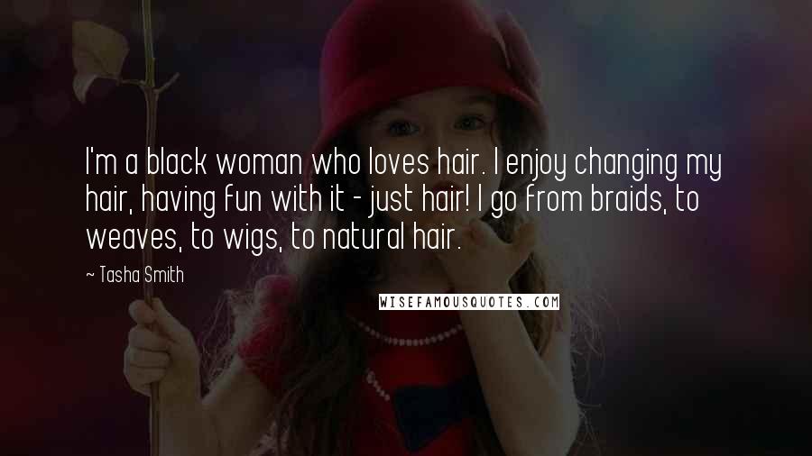 Tasha Smith quotes: I'm a black woman who loves hair. I enjoy changing my hair, having fun with it - just hair! I go from braids, to weaves, to wigs, to natural hair.