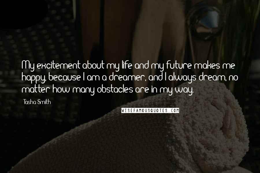Tasha Smith quotes: My excitement about my life and my future makes me happy, because I am a dreamer, and I always dream, no matter how many obstacles are in my way. Tasha Smith quotes: My excitement about my life and my future makes me happy, because I am a dreamer, and I always dream, no matter how many obstacles are in my way.