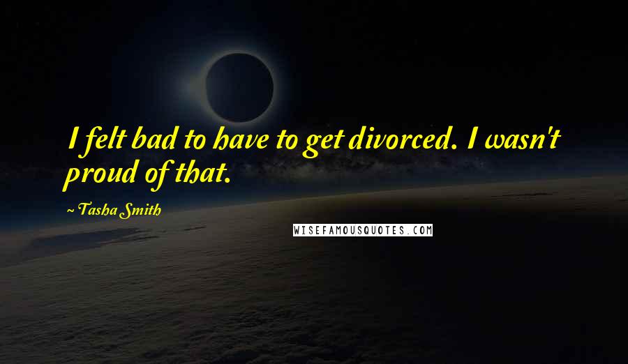 Tasha Smith quotes: I felt bad to have to get divorced. I wasn't proud of that.