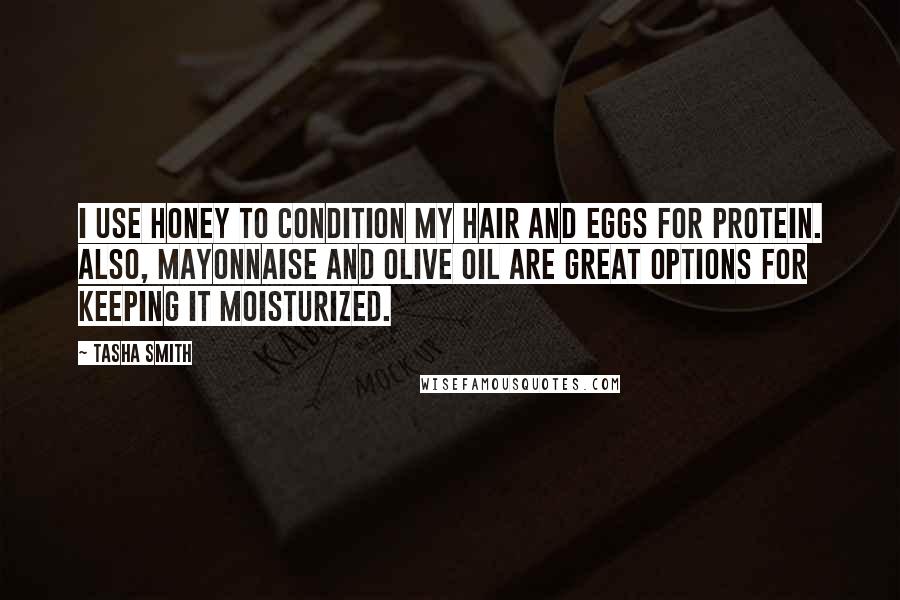 Tasha Smith quotes: I use honey to condition my hair and eggs for protein. Also, mayonnaise and olive oil are great options for keeping it moisturized. Tasha Smith quotes: I use honey to condition my hair and eggs for protein. Also, mayonnaise and olive oil are great options for keeping it moisturized.