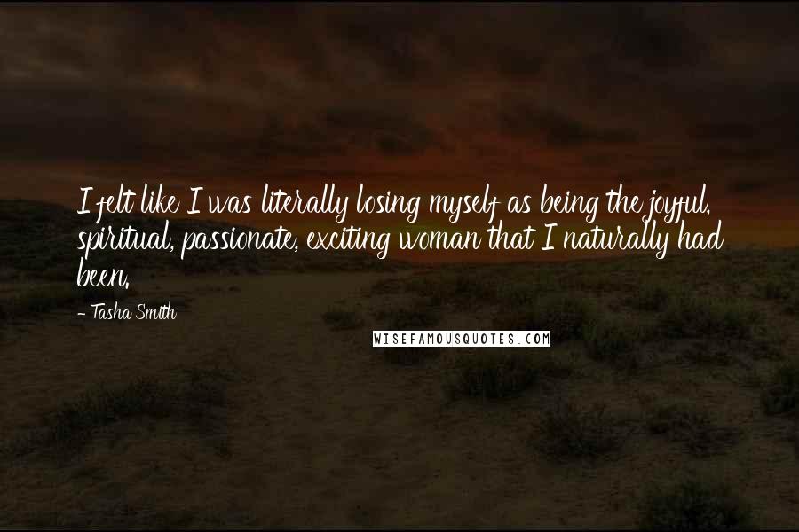 Tasha Smith quotes: I felt like I was literally losing myself as being the joyful, spiritual, passionate, exciting woman that I naturally had been. Tasha Smith quotes: I felt like I was literally losing myself as being the joyful, spiritual, passionate, exciting woman that I naturally had been.