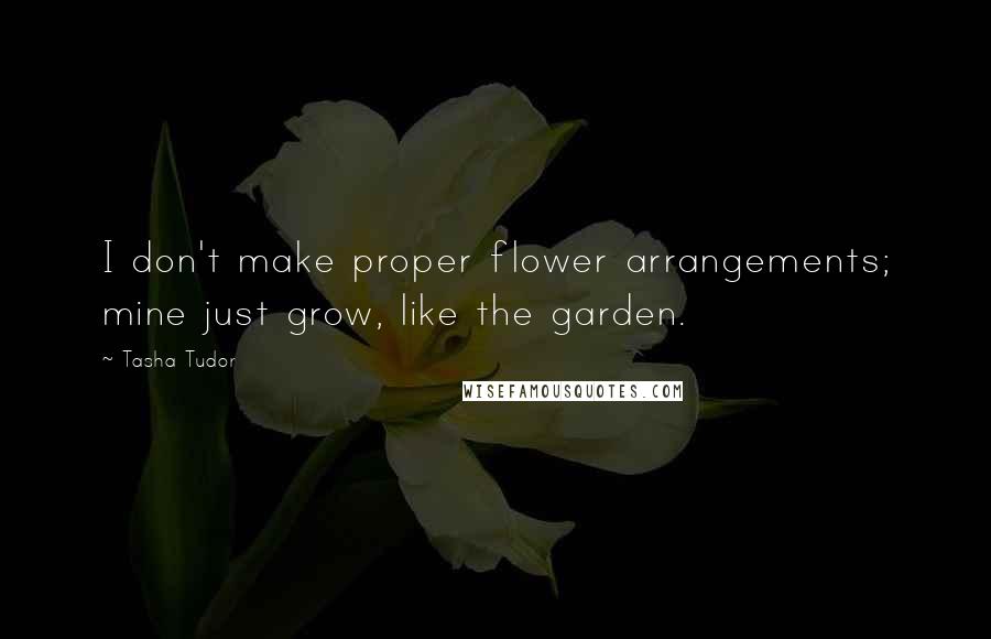 Tasha Tudor quotes: I don't make proper flower arrangements; mine just grow, like the garden.
