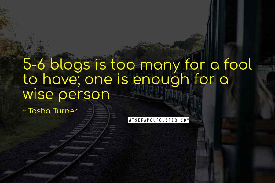 Tasha Turner quotes: 5-6 blogs is too many for a fool to have; one is enough for a wise person Tasha Turner quotes: 5-6 blogs is too many for a fool to have; one is enough for a wise person