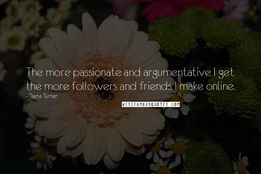 Tasha Turner quotes: The more passionate and argumentative I get the more followers and friends I make online.
