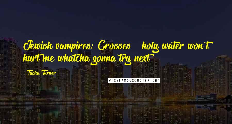 Tasha Turner quotes: Jewish vampires: Crosses & holy water won't hurt me whatcha gonna try next?