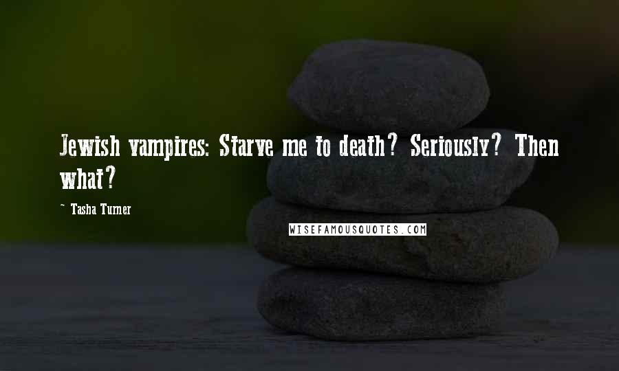 Tasha Turner quotes: Jewish vampires: Starve me to death? Seriously? Then what?