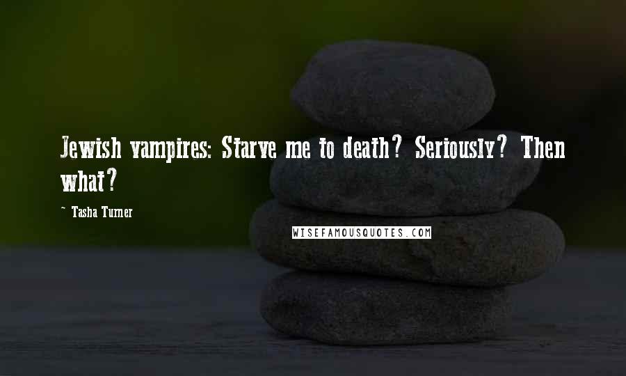 Tasha Turner quotes: Jewish vampires: Starve me to death? Seriously? Then what? Tasha Turner quotes: Jewish vampires: Starve me to death? Seriously? Then what?