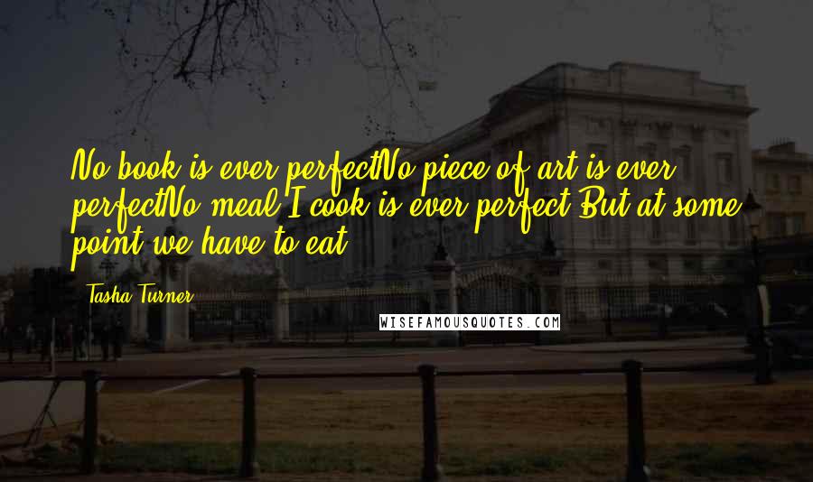 Tasha Turner quotes: No book is ever perfectNo piece of art is ever perfectNo meal I cook is ever perfect But at some point we have to eat ...