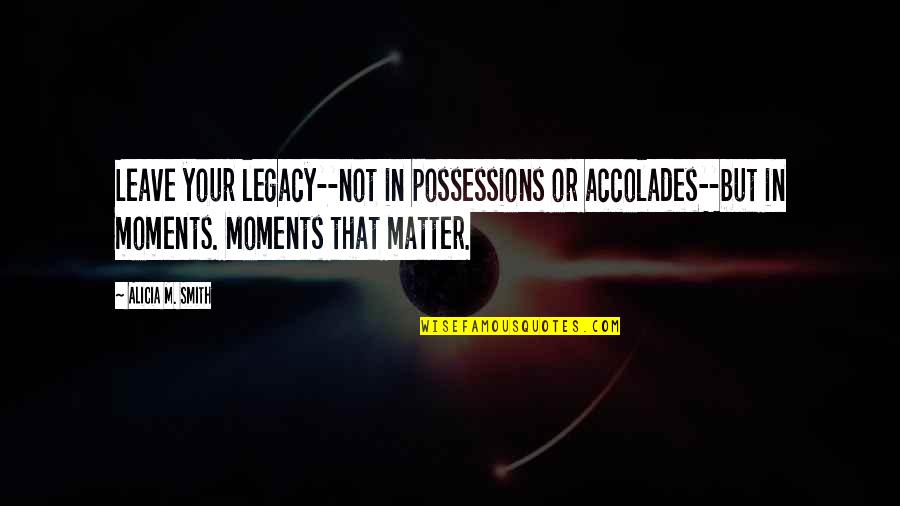 Tashis Dakvra Quotes By Alicia M. Smith: Leave your legacy--not in possessions or accolades--but in Tashis Dakvra Quotes By Alicia M. Smith: Leave your legacy--not in possessions or accolades--but in